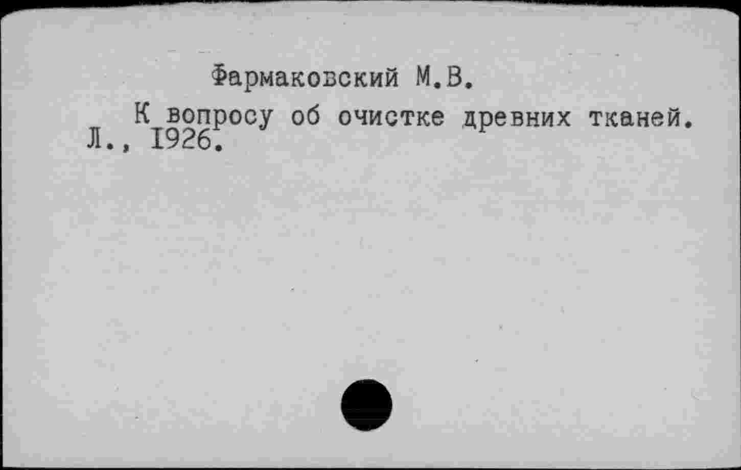 ﻿Фармаковский M.ö.
К вопросу об очистке древних тканей. Л., 1926.